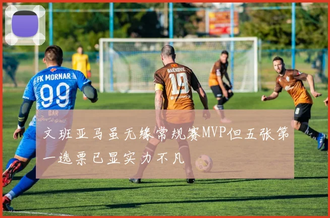 文班亚马虽无缘常规赛MVP但五张第一选票已显实力不凡