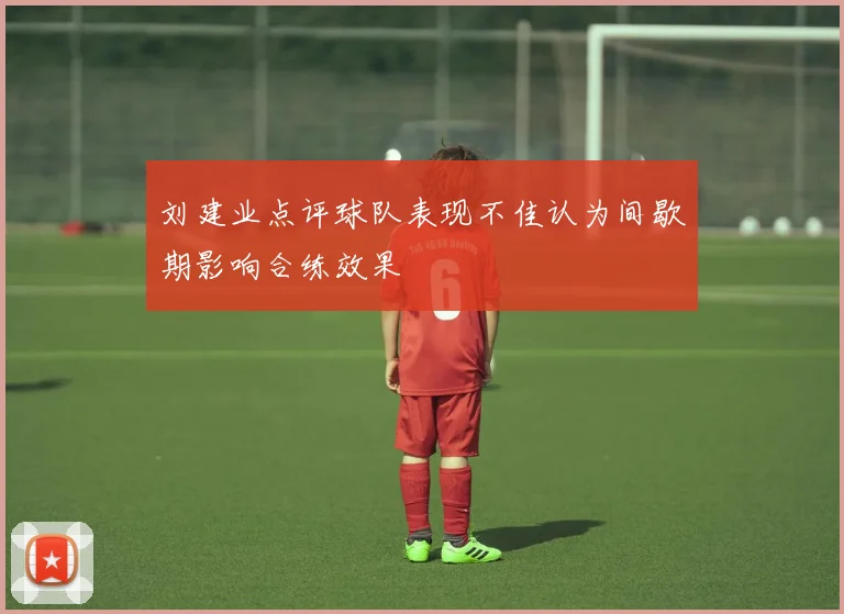 刘建业点评球队表现不佳认为间歇期影响合练效果