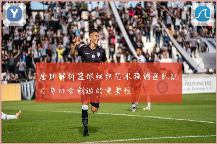 唐斯解析篮球组织艺术强调团队配合与机会创造的重要性