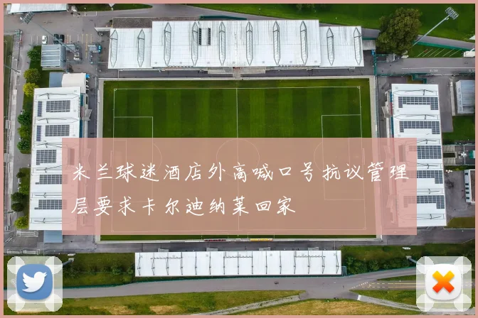 米兰球迷酒店外高喊口号抗议管理层要求卡尔迪纳莱回家