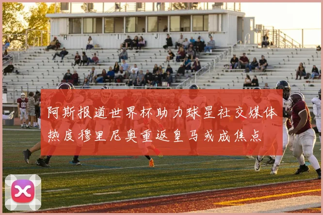 阿斯报道世界杯助力球星社交媒体热度穆里尼奥重返皇马或成焦点