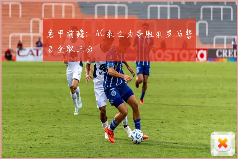 意甲前瞻：AC米兰力争胜利罗马誓言全取三分
