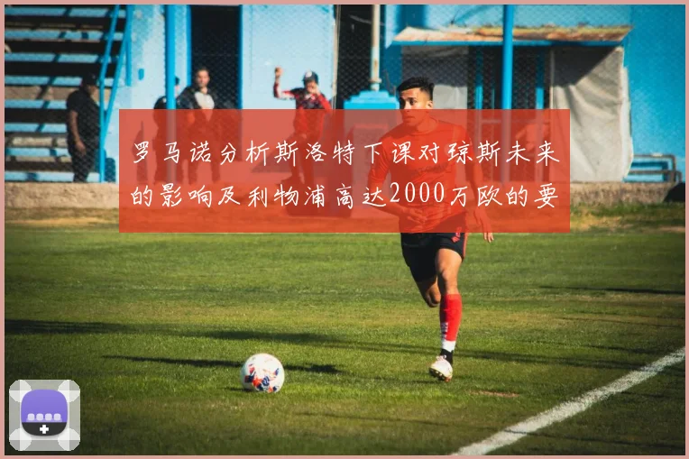 罗马诺分析斯洛特下课对琼斯未来的影响及利物浦高达2000万欧的要价