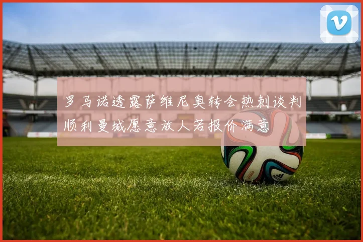 罗马诺透露萨维尼奥转会热刺谈判顺利曼城愿意放人若报价满意