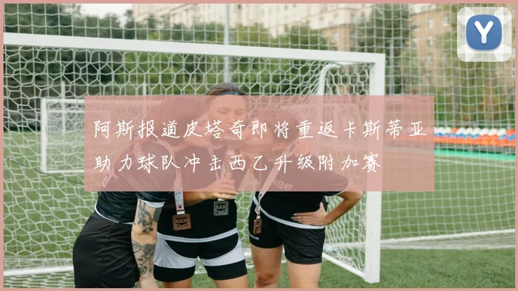 阿斯报道皮塔奇即将重返卡斯蒂亚助力球队冲击西乙升级附加赛