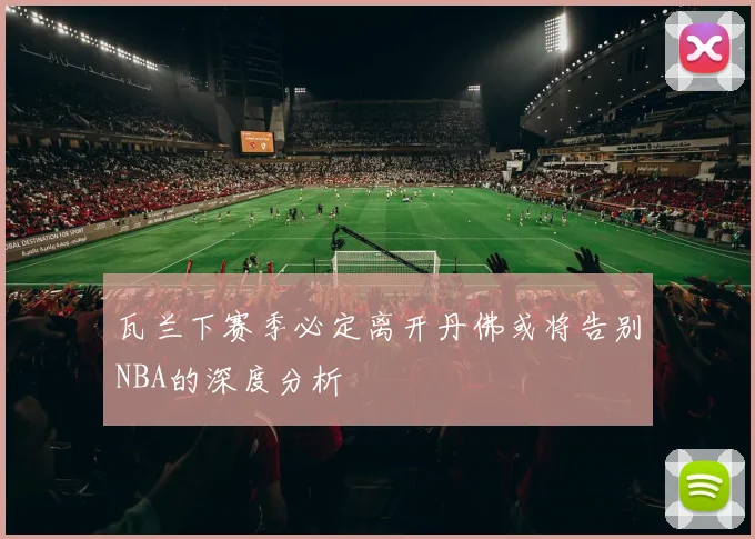 瓦兰下赛季必定离开丹佛或将告别NBA的深度分析