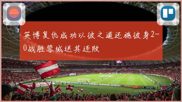 英博复仇成功以彼之道还施彼身2-0战胜蓉城送其连败