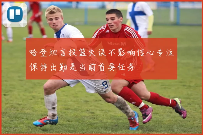 哈登坦言投篮失误不影响信心专注保持出勤是当前首要任务