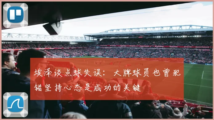 埃泽谈点球失误：大牌球员也曾犯错坚持心态是成功的关键